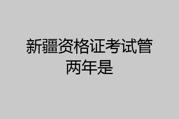 新疆资格证考试管两年是