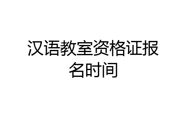汉语教室资格证报名时间