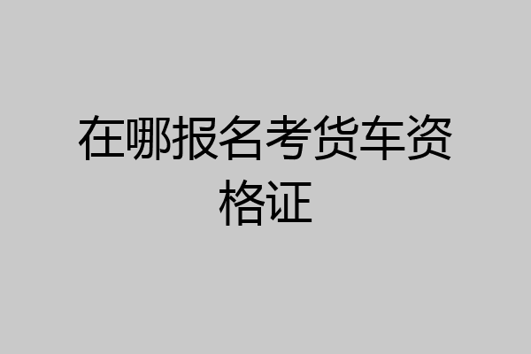 在哪报名考货车资格证
