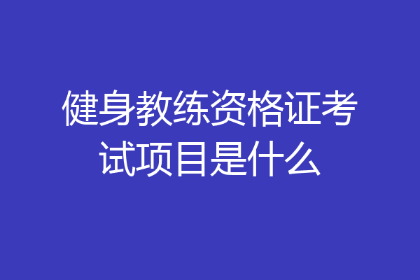 健身教练资格证考试项目是什么