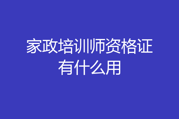家政培训师资格证有什么用