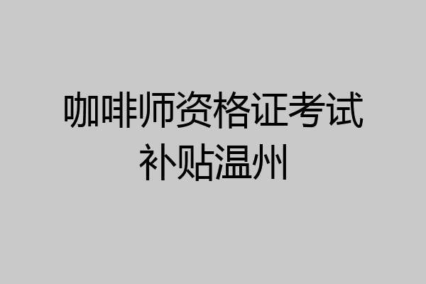 咖啡师资格证考试补贴温州