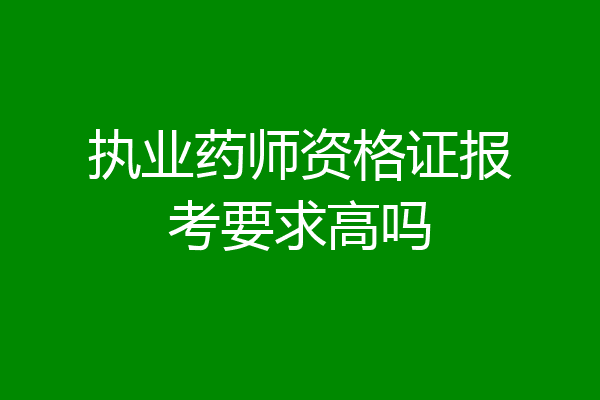 执业药师资格证报考要求高吗