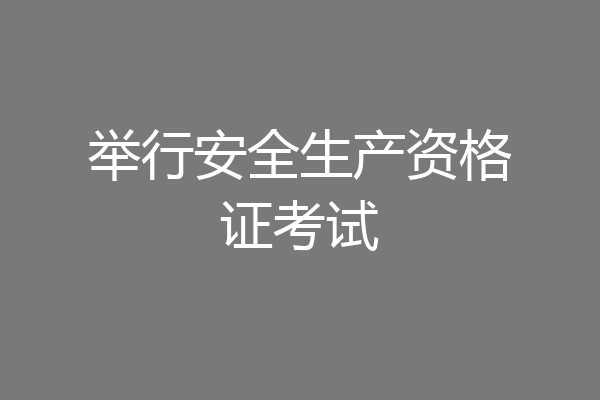 举行安全生产资格证考试