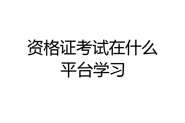 资格证考试在什么平台学习