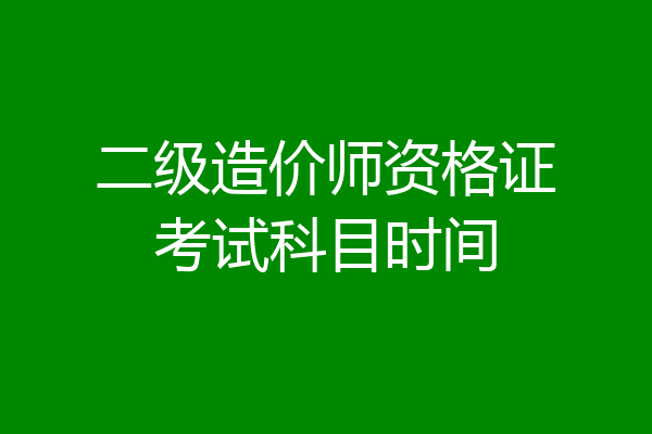 二级造价师资格证考试科目时间