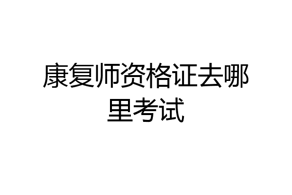康复师资格证去哪里考试