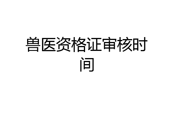兽医资格证审核时间