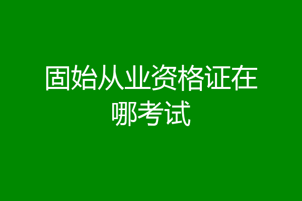 固始从业资格证在哪考试