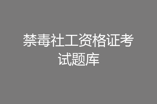 禁毒社工资格证考试题库