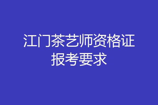 江门茶艺师资格证报考要求