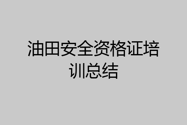 油田安全资格证培训总结