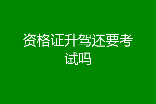 资格证升驾还要考试吗