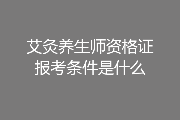艾灸养生师资格证报考条件是什么