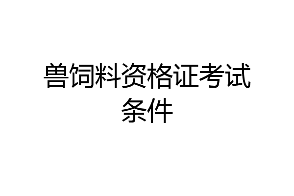 兽饲料资格证考试条件