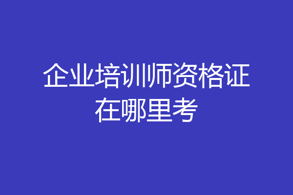 企业培训师资格证在哪里考