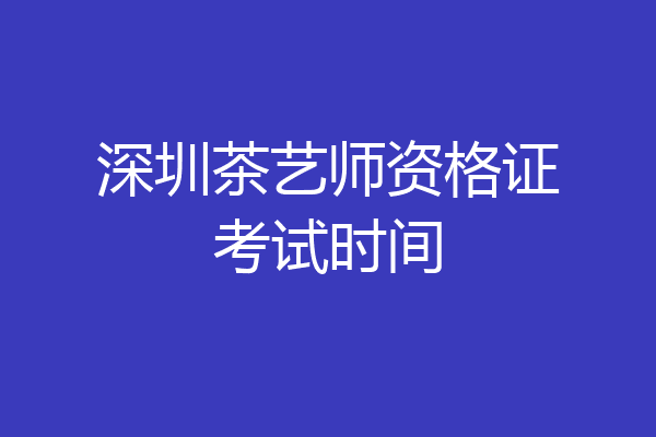 深圳茶艺师资格证考试时间
