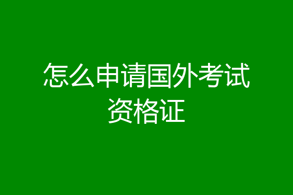 怎么申请国外考试资格证