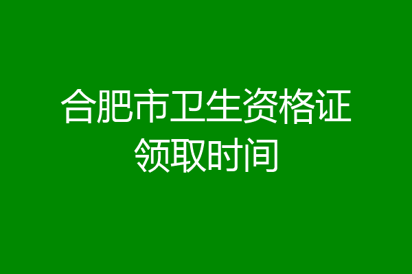 合肥市卫生资格证领取时间