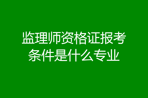 监理师资格证报考条件是什么专业