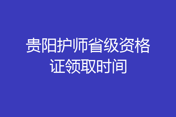 贵阳护师省级资格证领取时间