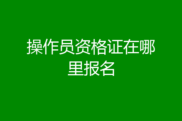 操作员资格证在哪里报名