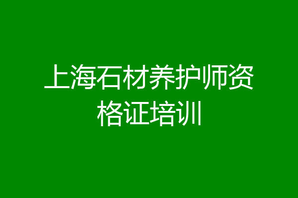 上海石材养护师资格证培训