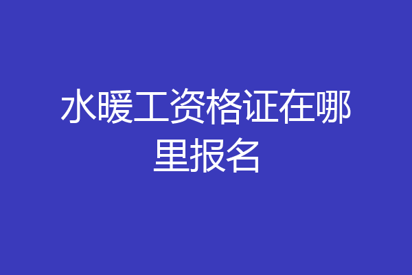 水暖工资格证在哪里报名