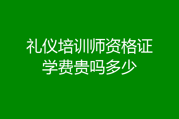礼仪培训师资格证学费贵吗多少