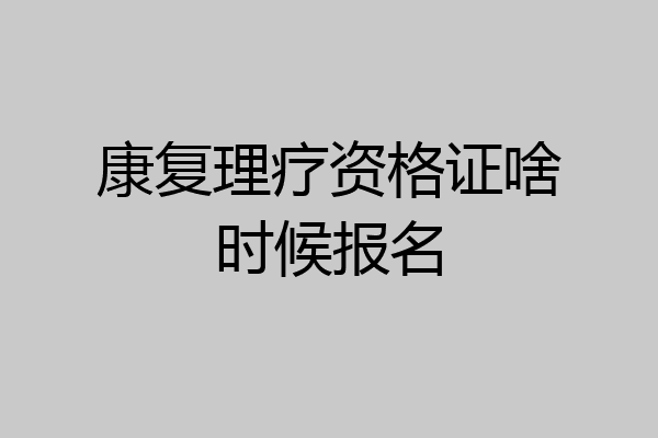 康复理疗资格证啥时候报名