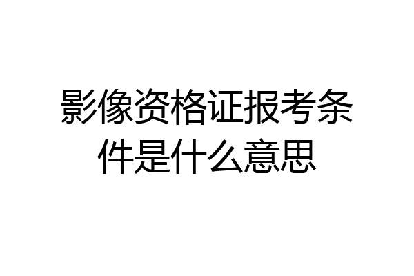 影像资格证报考条件是什么意思