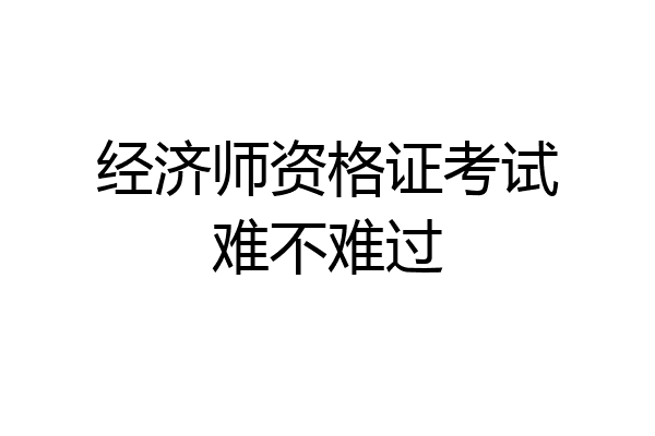 经济师资格证考试难不难过
