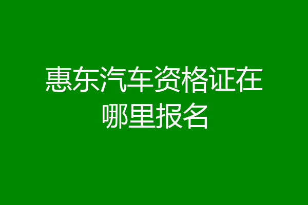惠东汽车资格证在哪里报名