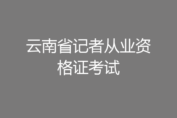 云南省记者从业资格证考试