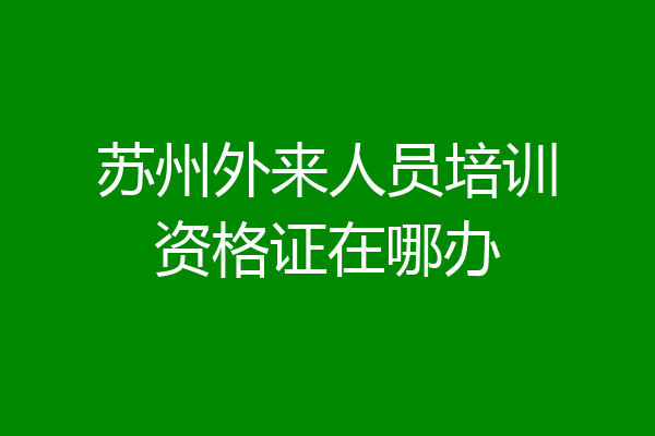 苏州外来人员培训资格证在哪办