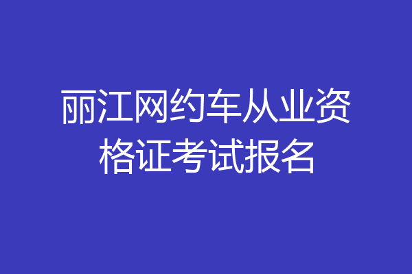 丽江网约车从业资格证考试报名