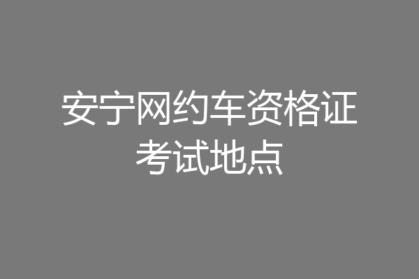 安宁网约车资格证考试地点
