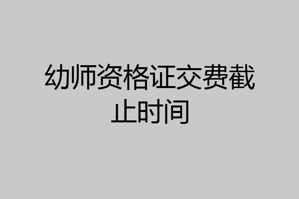 幼师资格证交费截止时间