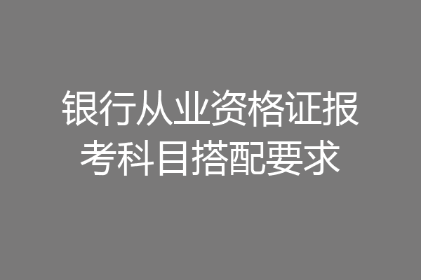 银行从业资格证报考科目搭配要求