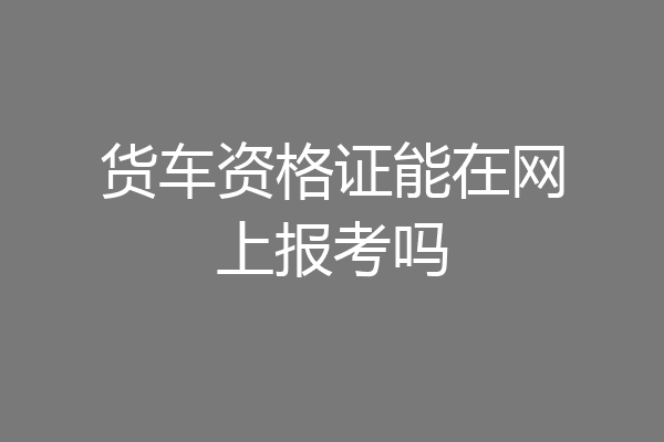 货车资格证能在网上报考吗