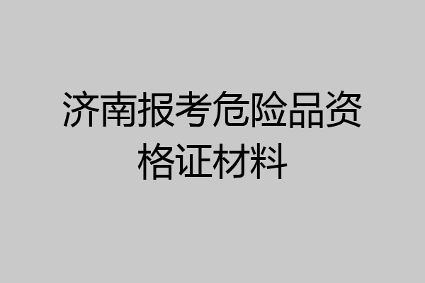 济南报考危险品资格证材料