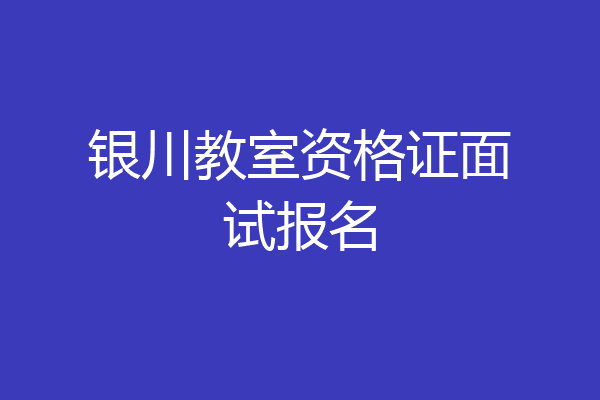 银川教室资格证面试报名