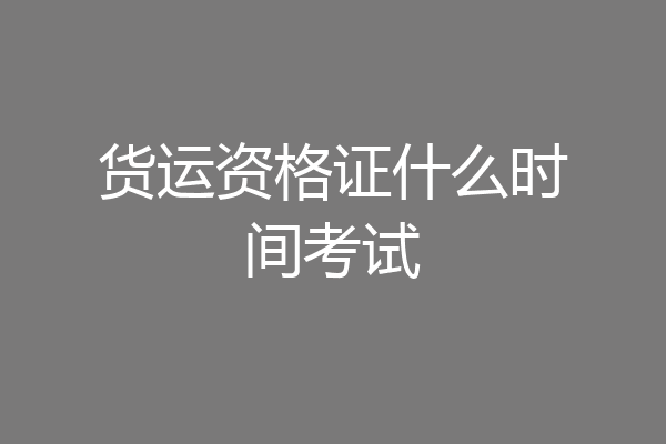 货运资格证什么时间考试