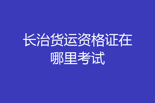 长治货运资格证在哪里考试