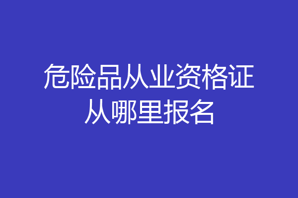 危险品从业资格证从哪里报名