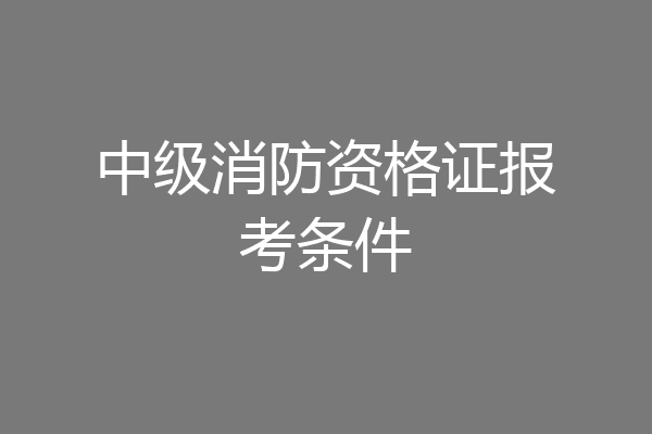 中级消防资格证报考条件