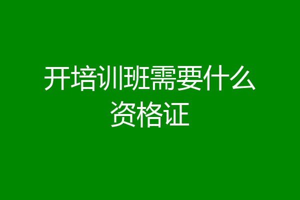 开培训班需要什么资格证