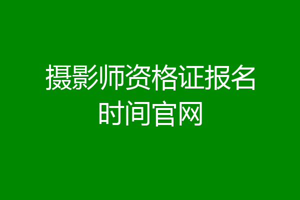 摄影师资格证报名时间官网