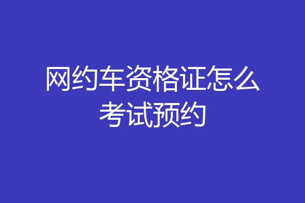 网约车资格证怎么考试预约