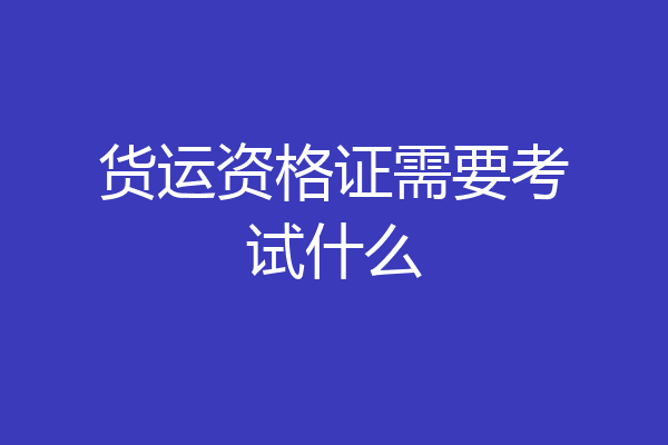 货运资格证需要考试什么
